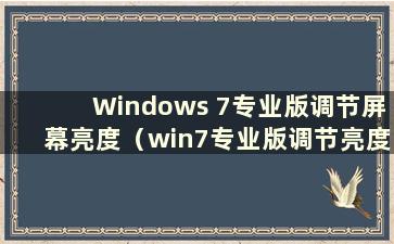 Windows 7专业版调节屏幕亮度（win7专业版调节亮度）